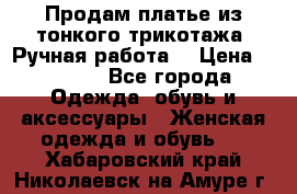 Продам платье из тонкого трикотажа. Ручная работа. › Цена ­ 2 000 - Все города Одежда, обувь и аксессуары » Женская одежда и обувь   . Хабаровский край,Николаевск-на-Амуре г.